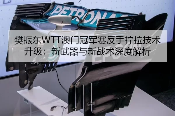 樊振东WTT澳门冠军赛反手拧拉技术升级：新武器与新战术深度解析
