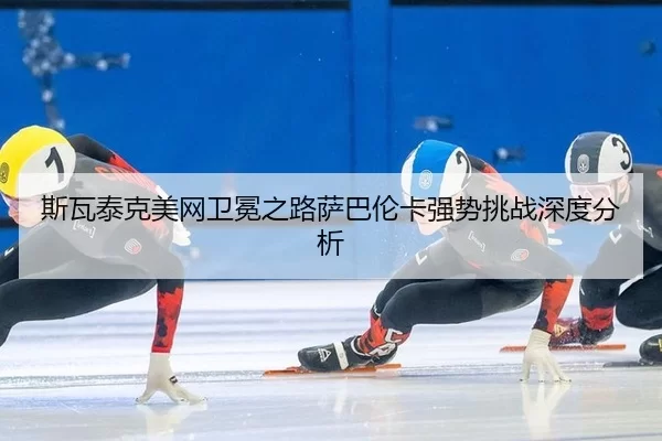 斯瓦泰克美网卫冕之路萨巴伦卡强势挑战深度分析