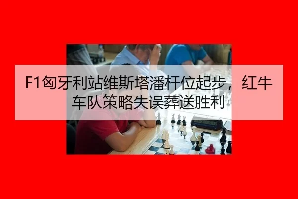 F1匈牙利站维斯塔潘杆位起步，红牛车队策略失误葬送胜利