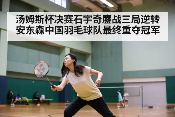 汤姆斯杯决赛石宇奇鏖战三局逆转安东森中国羽毛球队最终重夺冠军