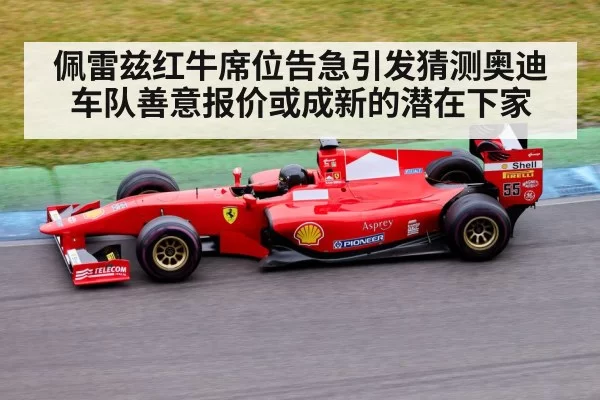 佩雷兹红牛席位告急引发猜测奥迪车队善意报价或成新的潜在下家