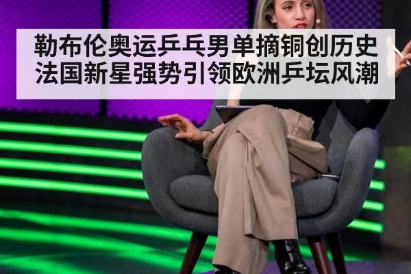 勒布伦奥运乒乓男单摘铜创历史 法国新星强势引领欧洲乒坛风潮
