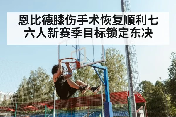 恩比德膝伤手术恢复顺利七六人新赛季目标锁定东决