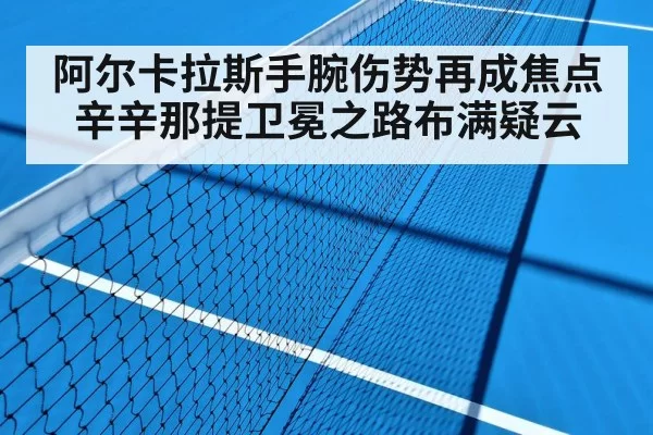 阿尔卡拉斯手腕伤势再成焦点 辛辛那提卫冕之路布满疑云