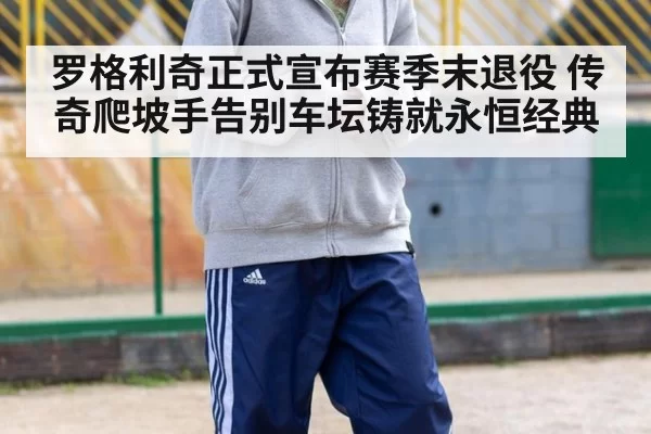 罗格利奇正式宣布赛季末退役 传奇爬坡手告别车坛铸就永恒经典
