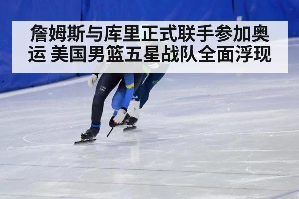 詹姆斯与库里正式联手参加奥运 美国男篮五星战队全面浮现