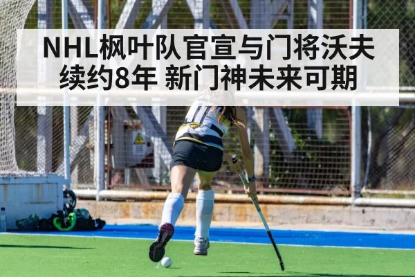 NHL枫叶队官宣与门将沃夫续约8年 新门神未来可期