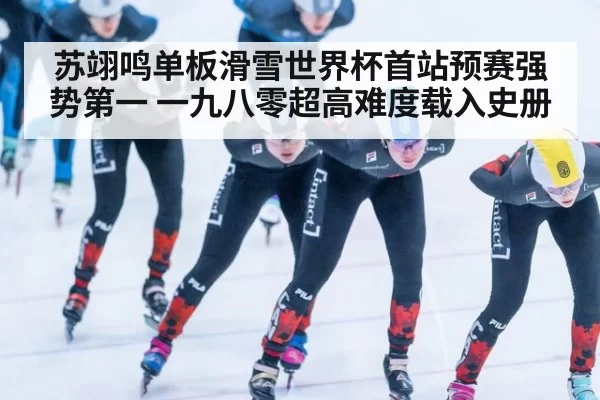 苏翊鸣单板滑雪世界杯首站预赛强势第一 一九八零超高难度载入史册