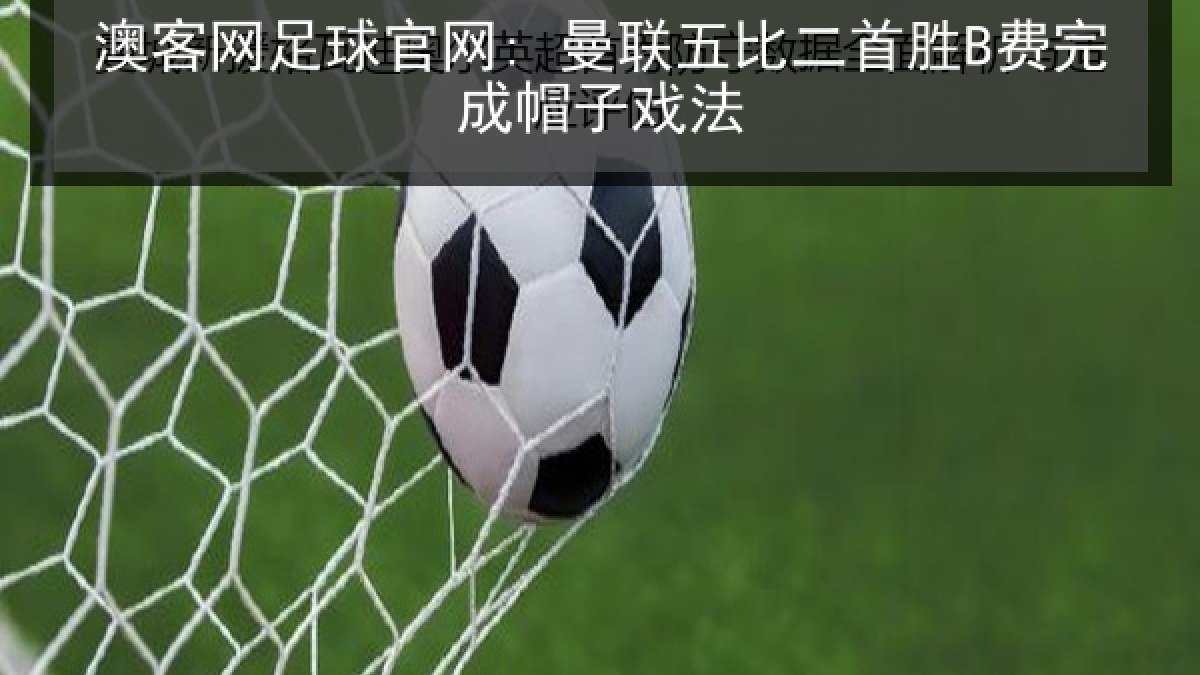 澳客网足球官网: 曼联五比二首胜B费完成帽子戏法
