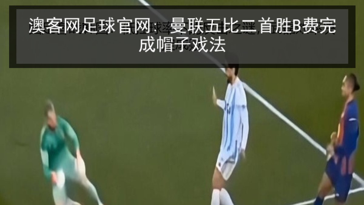 澳客网足球官网: 曼联五比二首胜B费完成帽子戏法
