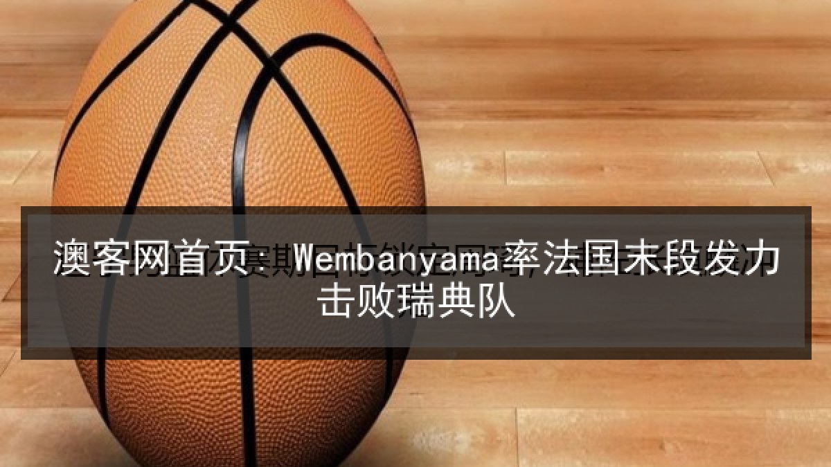 澳客网首页: Wembanyama率法国末段发力击败瑞典队