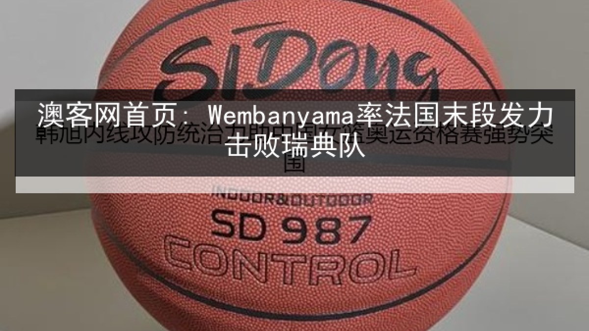 澳客网首页: Wembanyama率法国末段发力击败瑞典队