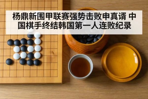 杨鼎新围甲联赛强势击败申真谞 中国棋手终结韩国第一人连败纪录