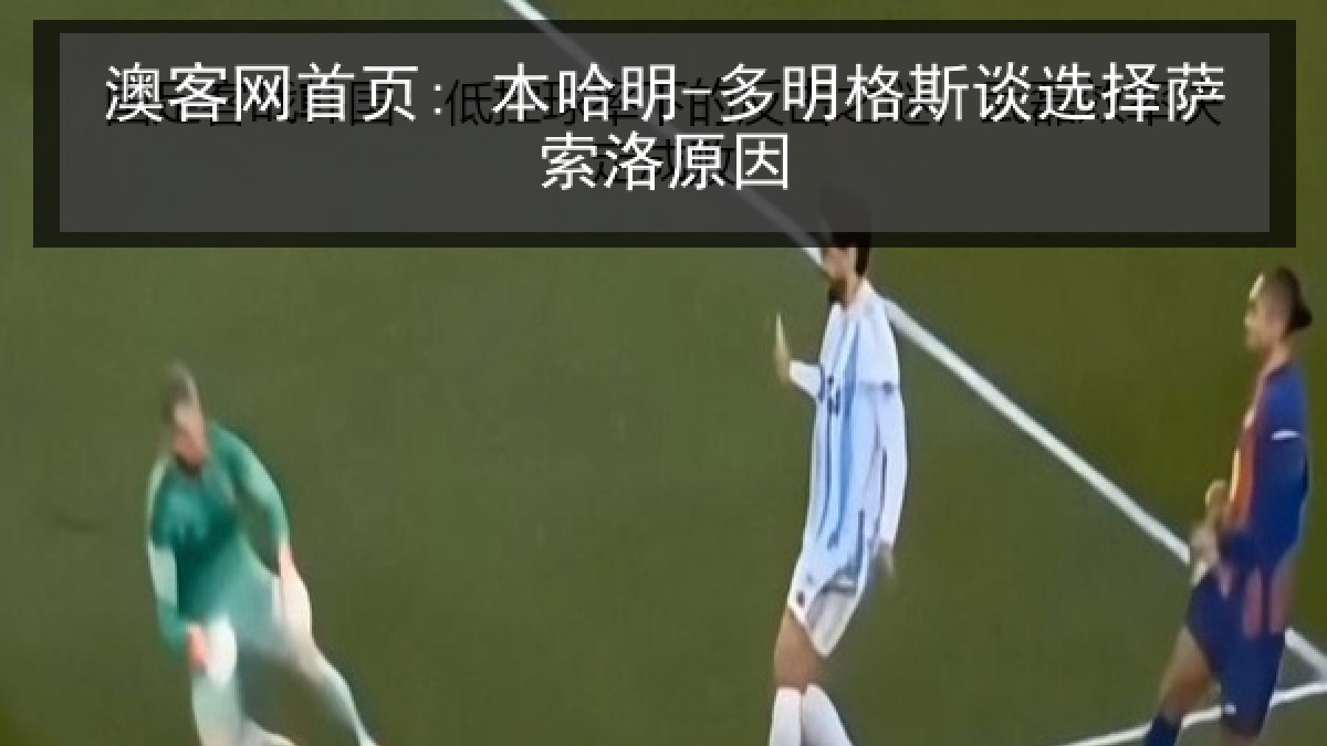 澳客网首页: 本哈明-多明格斯谈选择萨索洛原因 澳客网首页: 本哈明-多明格斯谈选择萨索洛原因
