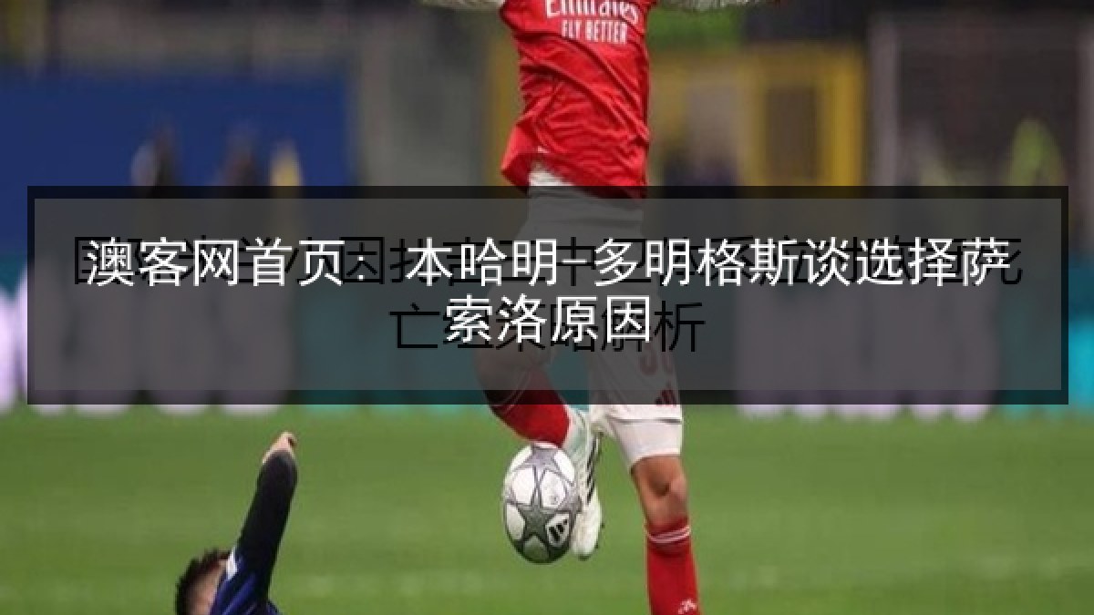 澳客网首页: 本哈明-多明格斯谈选择萨索洛原因 澳客网首页: 本哈明-多明格斯谈选择萨索洛原因